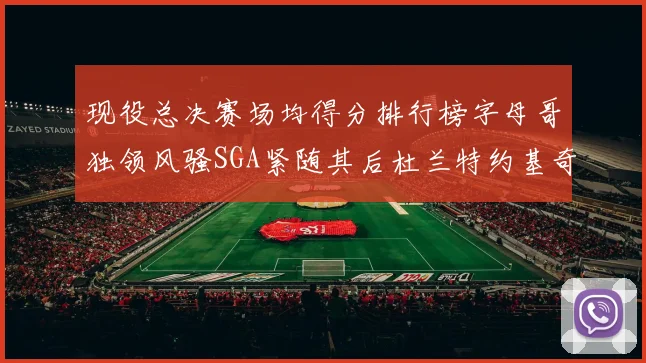 现役总决赛场均得分排行榜字母哥独领风骚SGA紧随其后杜兰特约基奇东契奇争夺第三