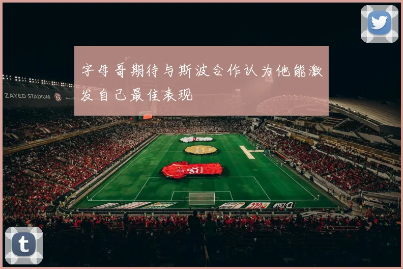 字母哥期待与斯波合作认为他能激发自己最佳表现