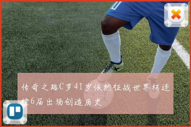 传奇之路C罗41岁依然征战世界杯连续6届出场创造历史