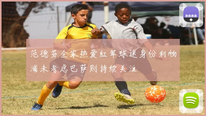 范德芬全家热爱红军球迷身份利物浦未考虑巴萨则持续关注