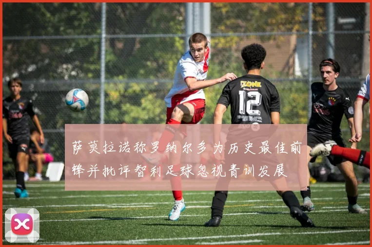 萨莫拉诺称罗纳尔多为历史最佳前锋并批评智利足球忽视青训发展