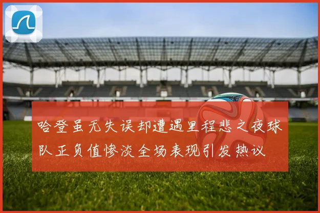 哈登虽无失误却遭遇里程悲之夜球队正负值惨淡全场表现引发热议