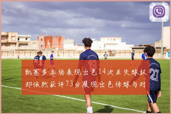 凯塞多本场表现出色14次丢失球权却依然获评73分展现出色传球与对抗能力
