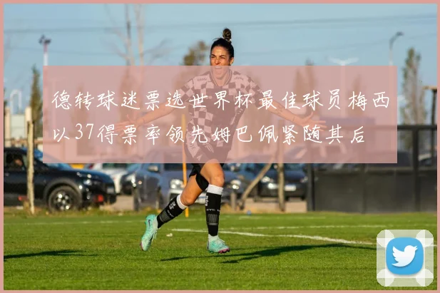 德转球迷票选世界杯最佳球员梅西以37得票率领先姆巴佩紧随其后