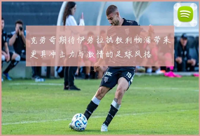 克劳奇期待伊劳拉执教利物浦带来更具冲击力与激情的足球风格