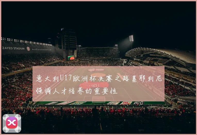 意大利U17欧洲杯决赛之路基耶利尼强调人才培养的重要性