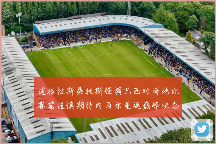 道格拉斯桑托斯强调巴西对海地比赛需谨慎期待内马尔重返巅峰状态