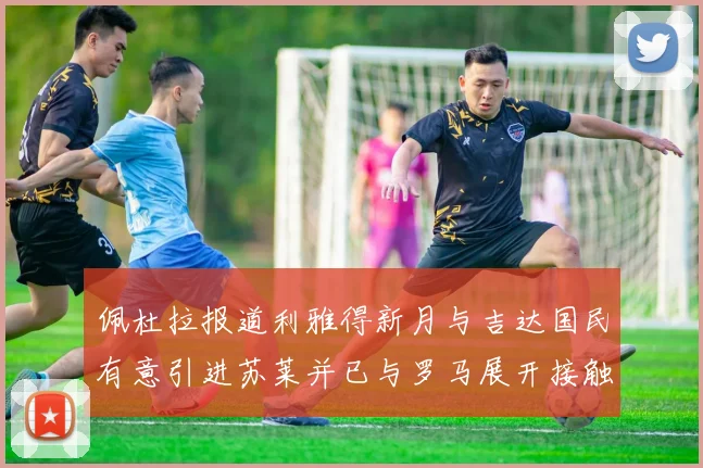 佩杜拉报道利雅得新月与吉达国民有意引进苏莱并已与罗马展开接触