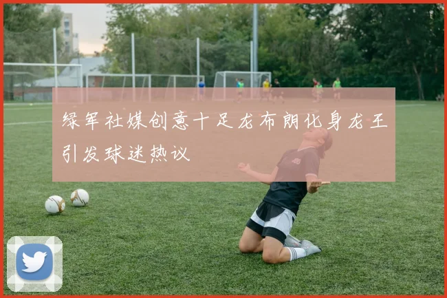 绿军社媒创意十足龙布朗化身龙王引发球迷热议