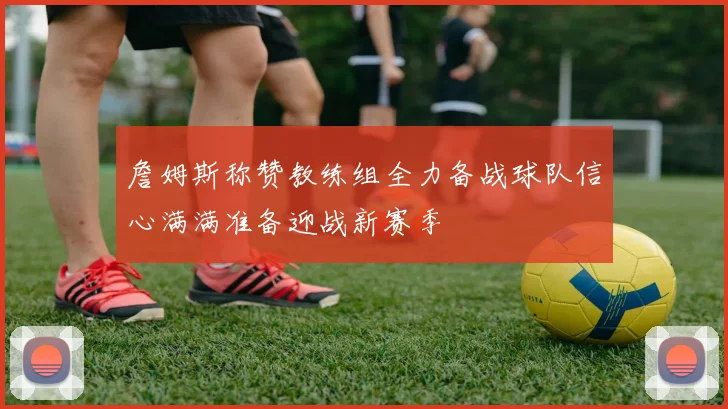 詹姆斯称赞教练组全力备战球队信心满满准备迎战新赛季
