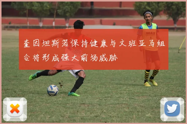 奎因坦斯若保持健康与文班亚马组合将形成强大前场威胁