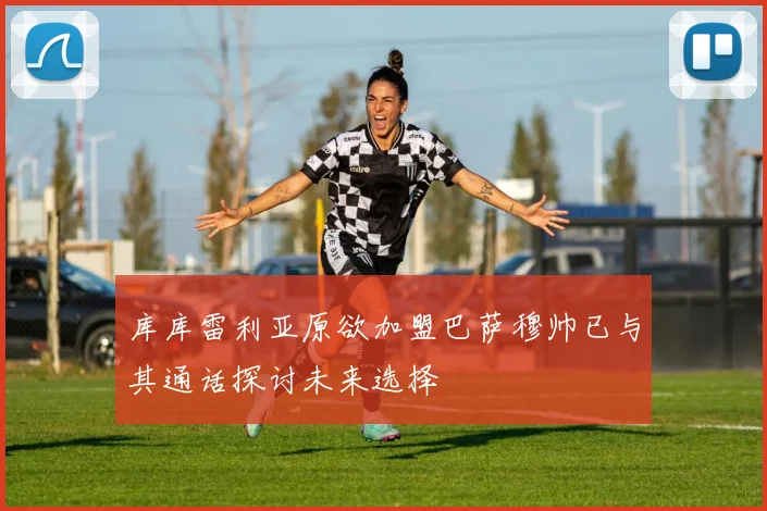 库库雷利亚原欲加盟巴萨穆帅已与其通话探讨未来选择
