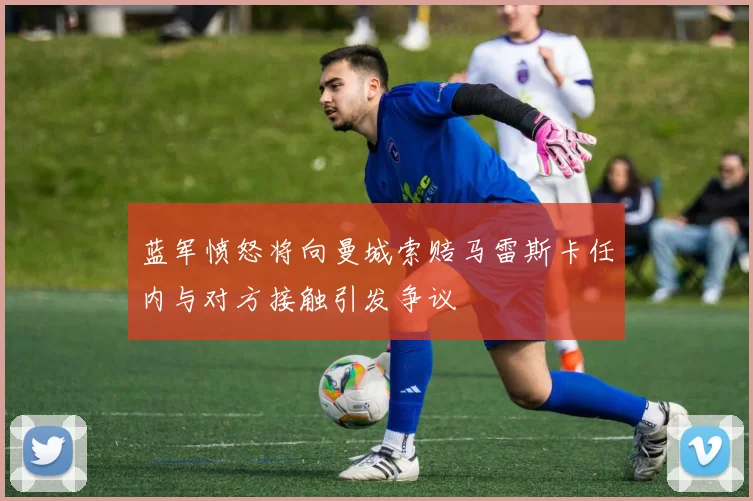 蓝军愤怒将向曼城索赔马雷斯卡任内与对方接触引发争议