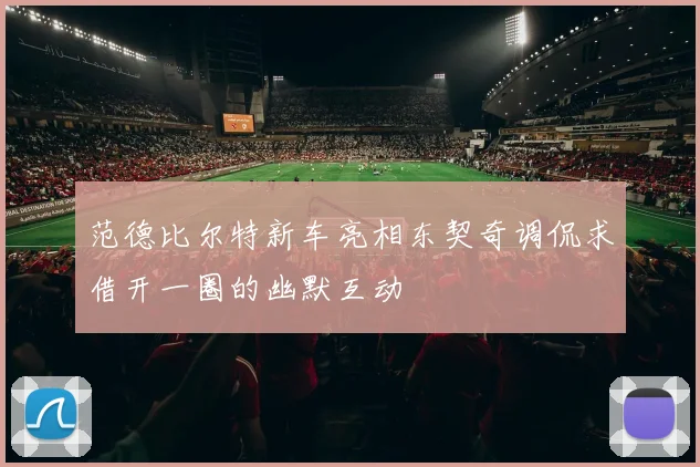 范德比尔特新车亮相东契奇调侃求借开一圈的幽默互动