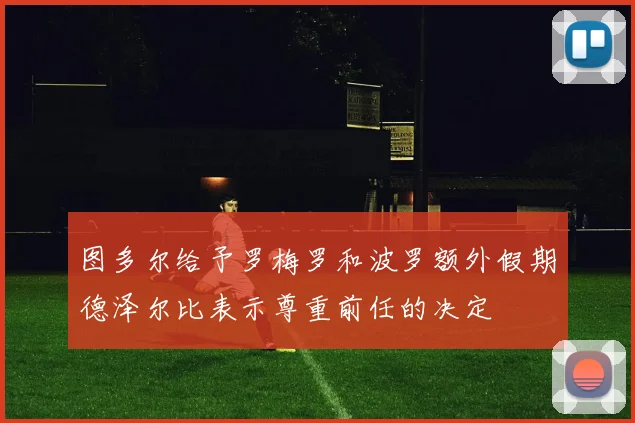 图多尔给予罗梅罗和波罗额外假期德泽尔比表示尊重前任的决定