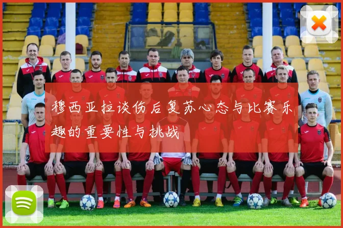 穆西亚拉谈伤后复苏心态与比赛乐趣的重要性与挑战