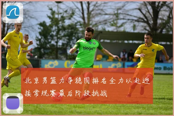 北京男篮力争稳固排名全力以赴迎接常规赛最后阶段挑战