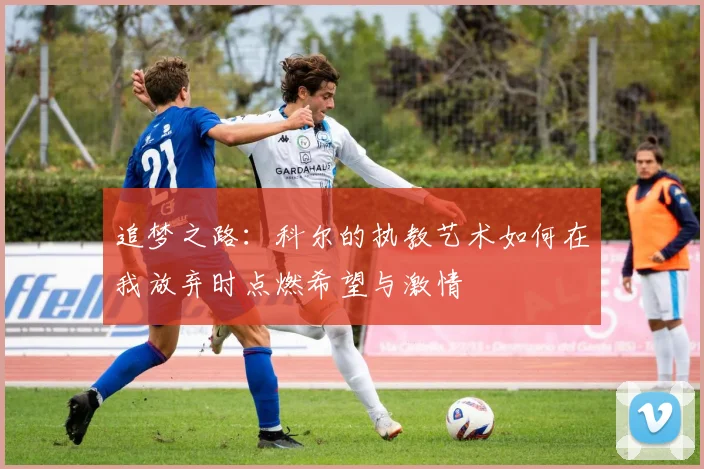 追梦之路：科尔的执教艺术如何在我放弃时点燃希望与激情