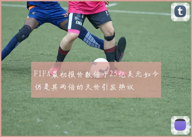 FIFA最初报价数倍于25亿美元如今仍是其两倍的天价引发热议