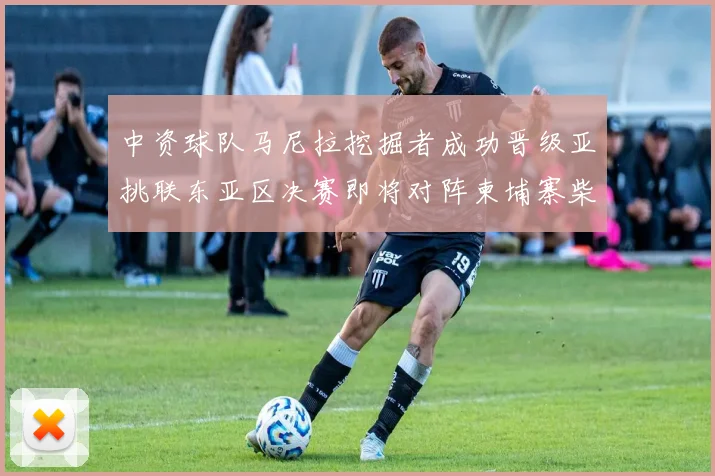中资球队马尼拉挖掘者成功晋级亚挑联东亚区决赛即将对阵柬埔寨柴桢