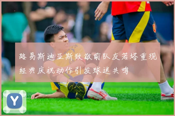 路易斯迪亚斯致敬前队友若塔重现经典庆祝动作引发球迷共鸣