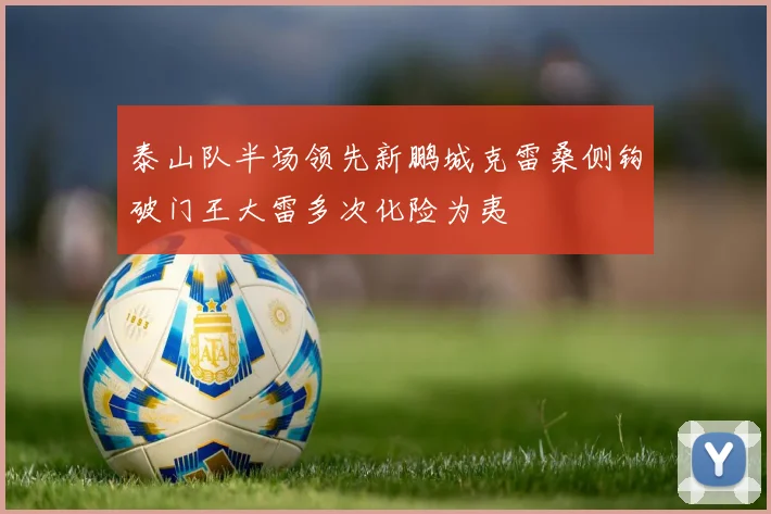 泰山队半场领先新鹏城克雷桑侧钩破门王大雷多次化险为夷