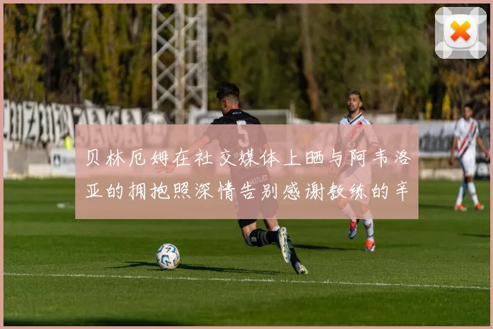 贝林厄姆在社交媒体上晒与阿韦洛亚的拥抱照深情告别感谢教练的辛勤付出