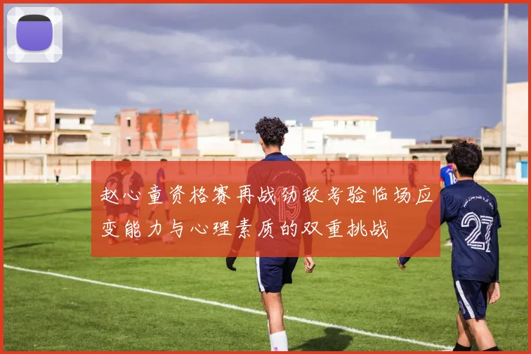 赵心童资格赛再战劲敌考验临场应变能力与心理素质的双重挑战