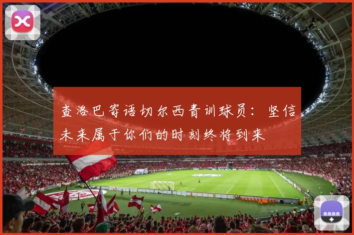 查洛巴寄语切尔西青训球员：坚信未来属于你们的时刻终将到来
