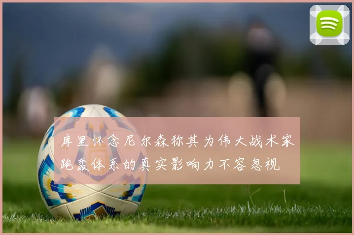 库里怀念尼尔森称其为伟大战术家跑轰体系的真实影响力不容忽视
