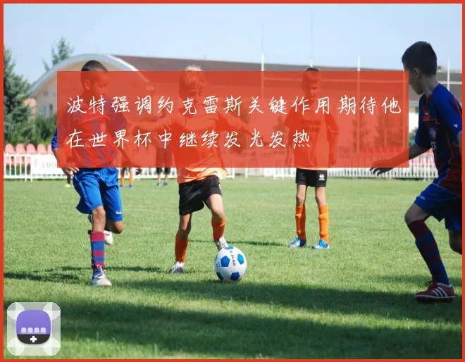 波特强调约克雷斯关键作用期待他在世界杯中继续发光发热
