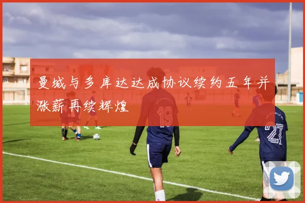 曼城与多库达达成协议续约五年并涨薪再续辉煌