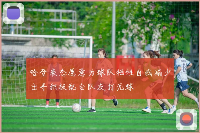 哈登表态愿意为球队牺牲自我减少出手积极配合队友打无球