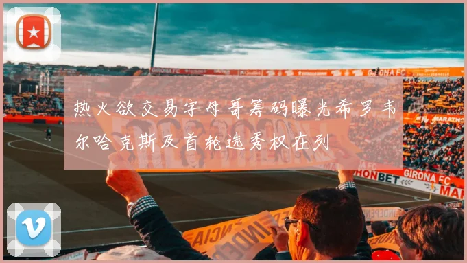 热火欲交易字母哥筹码曝光希罗韦尔哈克斯及首轮选秀权在列