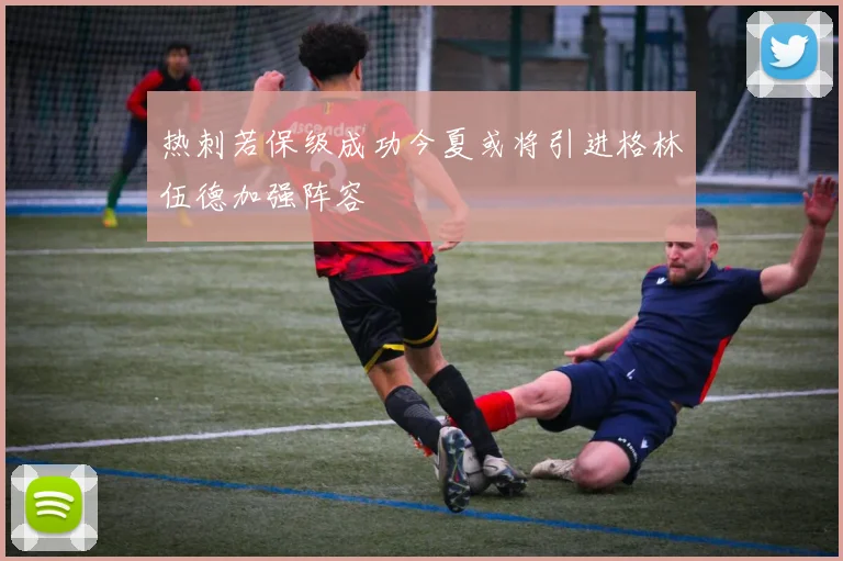 热刺若保级成功今夏或将引进格林伍德加强阵容