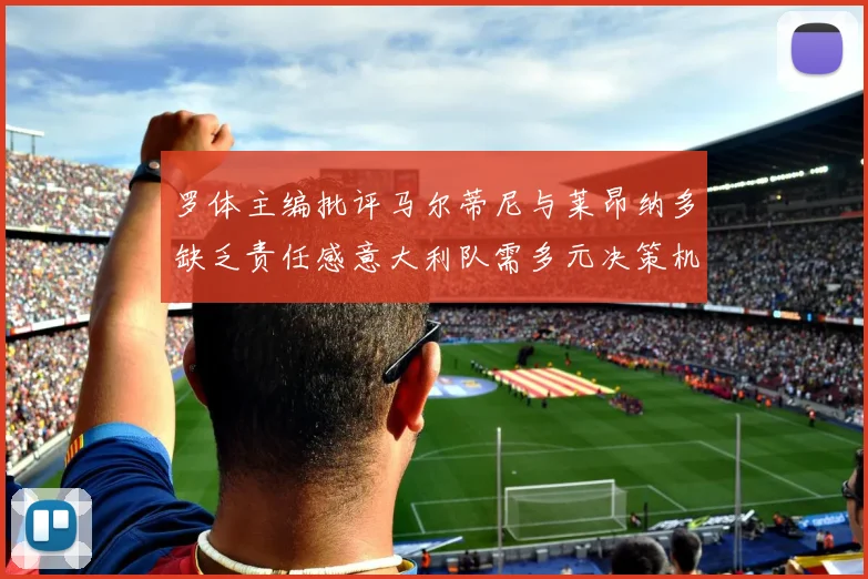 罗体主编批评马尔蒂尼与莱昂纳多缺乏责任感意大利队需多元决策机制