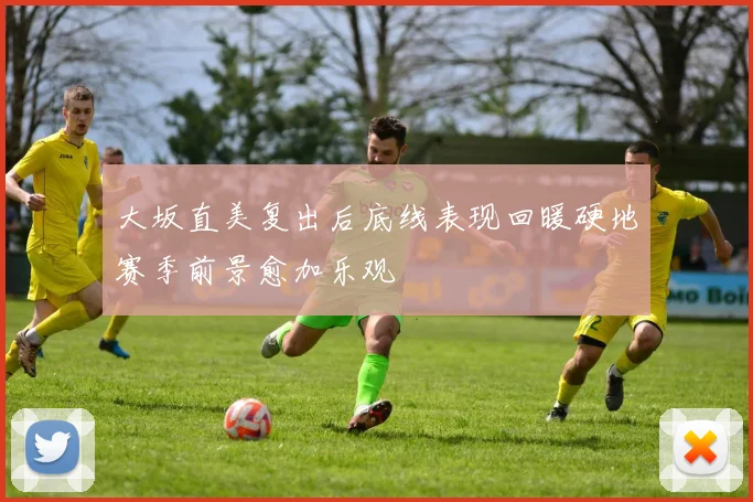 大坂直美复出后底线表现回暖硬地赛季前景愈加乐观